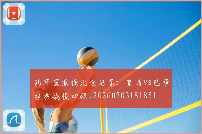 西甲国家德比全记录：皇马vs巴萨经典战役回顾_20260703181851
