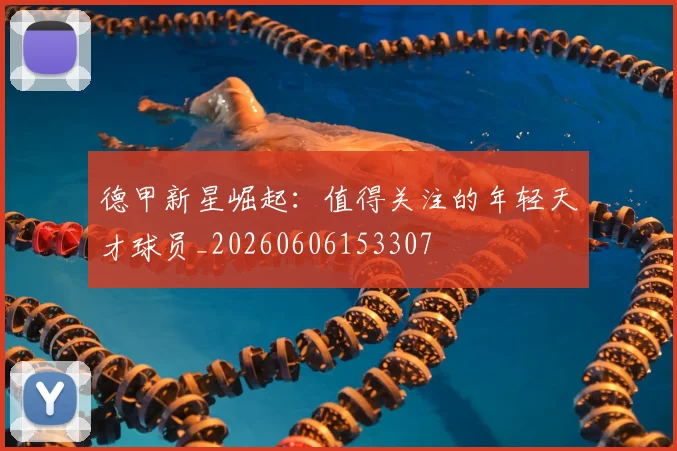 德甲新星崛起:值得关注的年轻天才球员_20260606153307