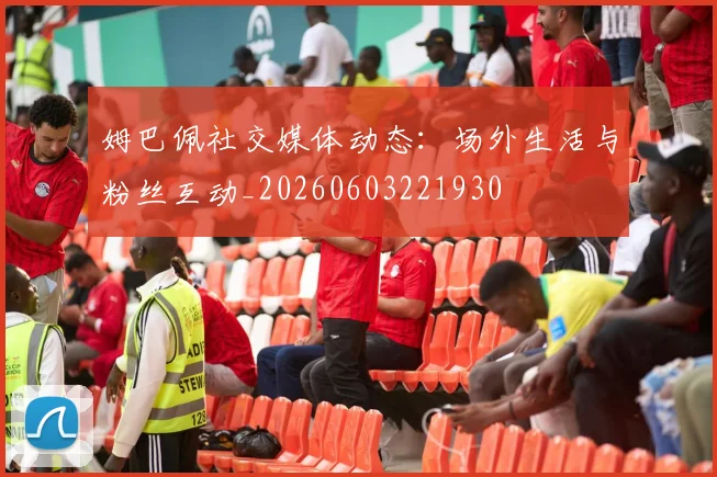 姆巴佩社交媒体动态:场外生活与粉丝互动_20260603221930