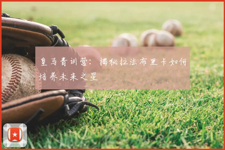 皇马青训营：揭秘拉法布里卡如何培养未来之星