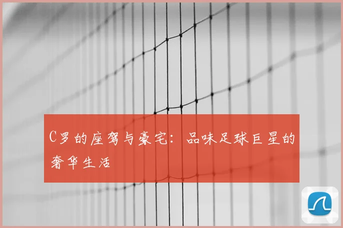 C罗的座驾与豪宅:品味足球巨星的奢华生活