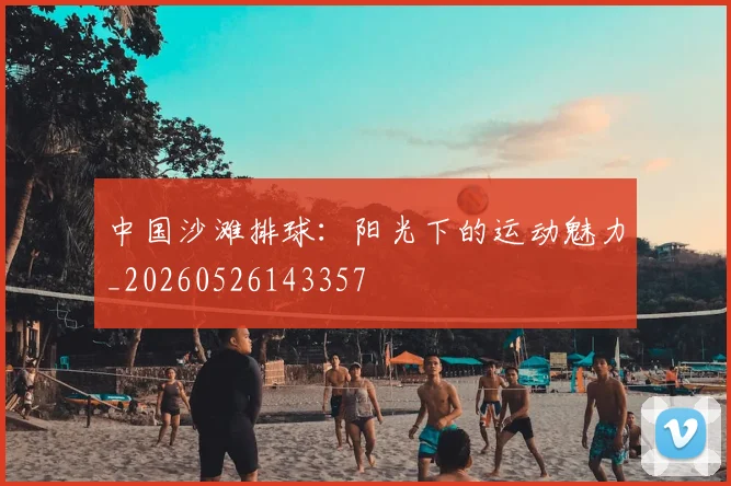 中国沙滩排球:阳光下的运动魅力_20260526143357