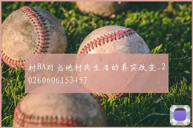 村BA对当地村民生活的真实改变_20260606153457