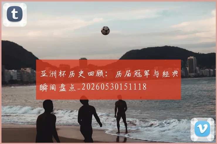 亚洲杯历史回顾:历届冠军与经典瞬间盘点_20260530151118