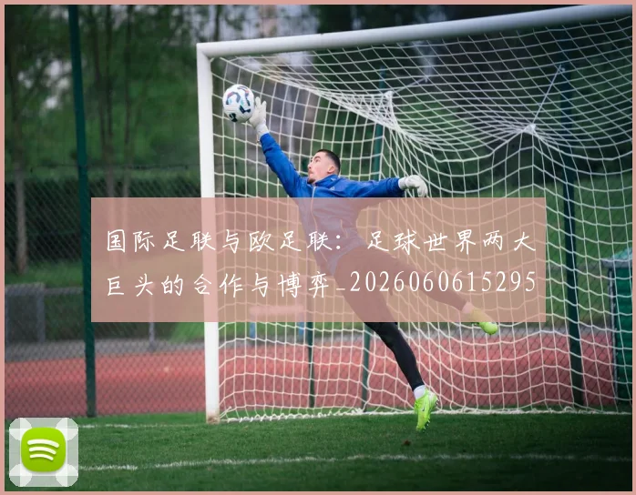 国际足联与欧足联：足球世界两大巨头的合作与博弈_20260606152953