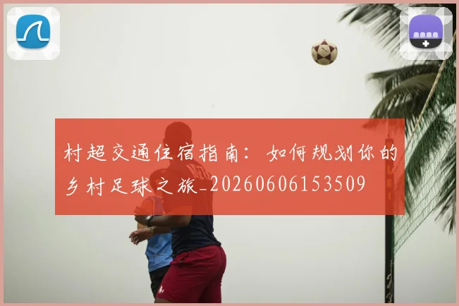 村超交通住宿指南：如何规划你的乡村足球之旅_20260606153509