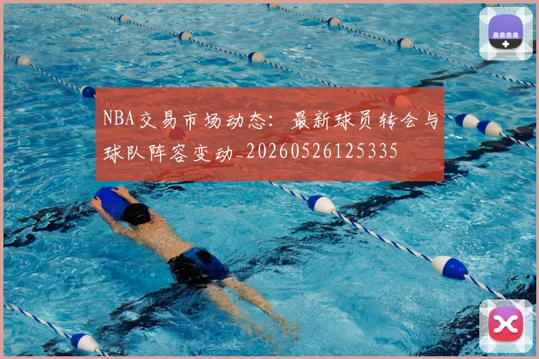 NBA交易市场动态:最新球员转会与球队阵容变动_20260526125335