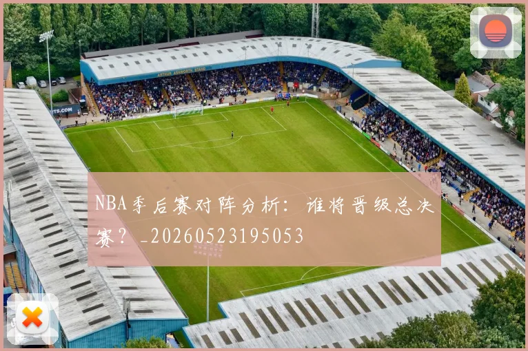 NBA季后赛对阵分析:谁将晋级总决赛?_20260523195053