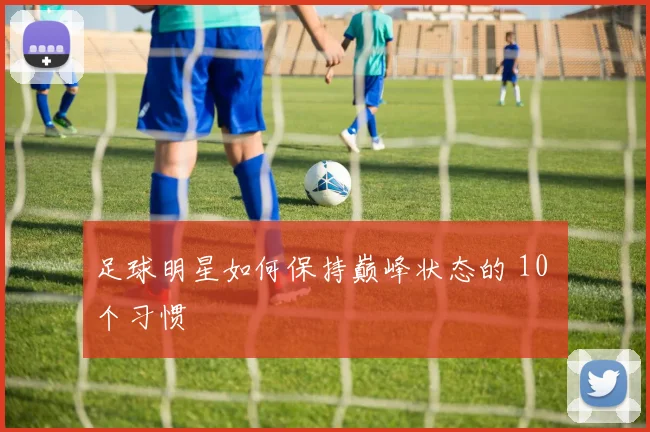 足球明星如何保持巅峰状态的 10 个习惯