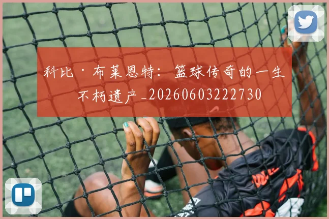 科比·布莱恩特：篮球传奇的一生与不朽遗产_20260603222730