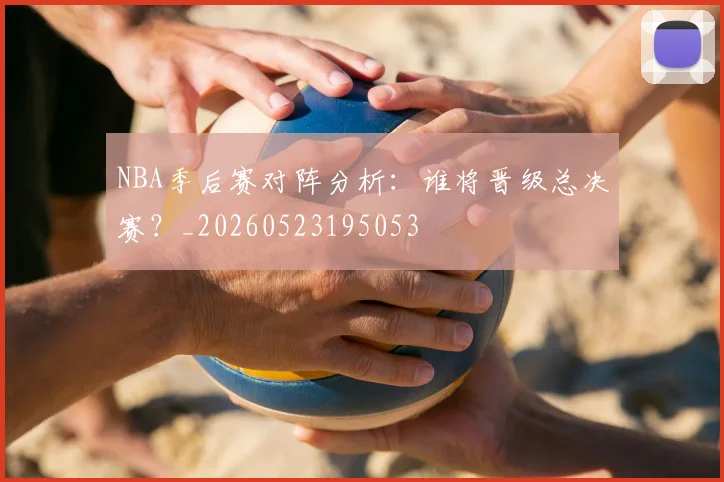NBA季后赛对阵分析：谁将晋级总决赛？_20260523195053