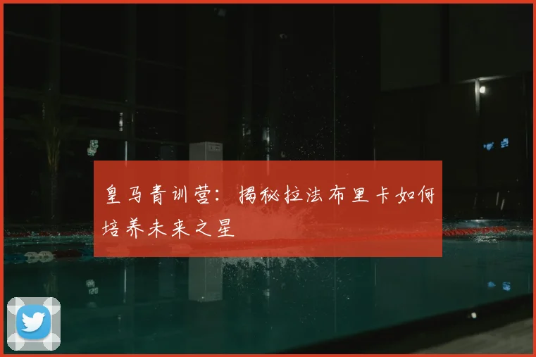 皇马青训营：揭秘拉法布里卡如何培养未来之星