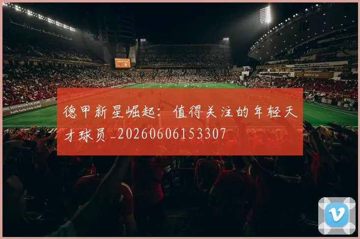 德甲新星崛起：值得关注的年轻天才球员_20260606153307