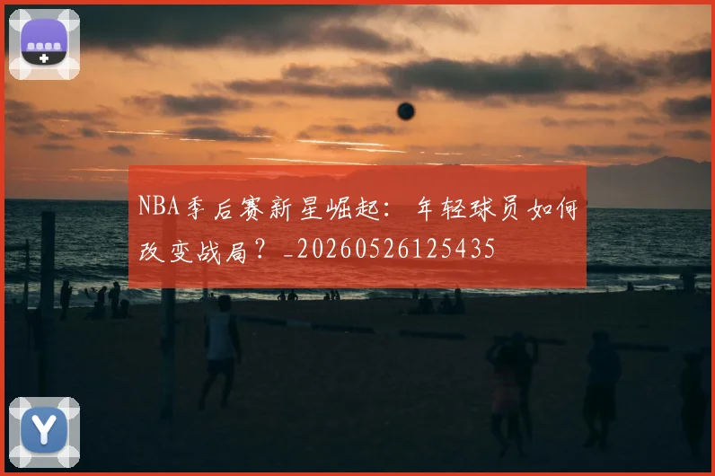 NBA季后赛新星崛起：年轻球员如何改变战局？_20260526125435