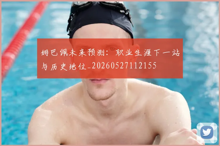 姆巴佩未来预测：职业生涯下一站与历史地位_20260527112155