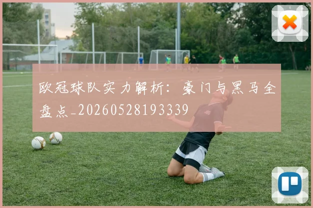 欧冠球队实力解析：豪门与黑马全盘点_20260528193339