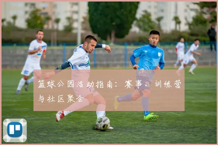 篮球公园活动指南:赛事、训练营与社区聚会