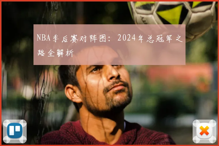NBA季后赛对阵图:2024年总冠军之路全解析
