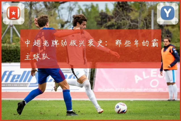 中超老牌劲旅兴衰史：那些年的霸主球队