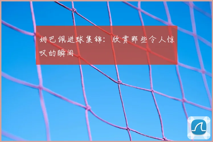 姆巴佩进球集锦：欣赏那些令人惊叹的瞬间