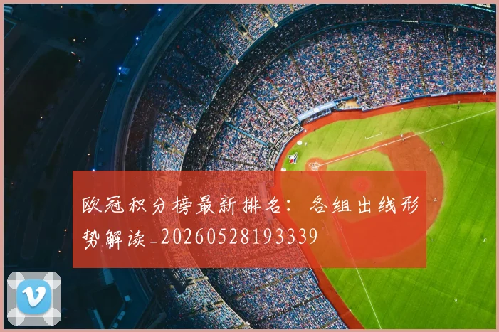 欧冠积分榜最新排名：各组出线形势解读_20260528193339