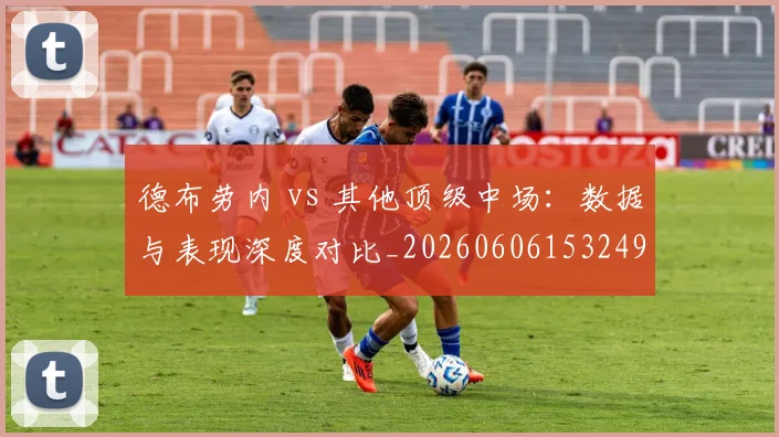 德布劳内 vs 其他顶级中场：数据与表现深度对比_20260606153249