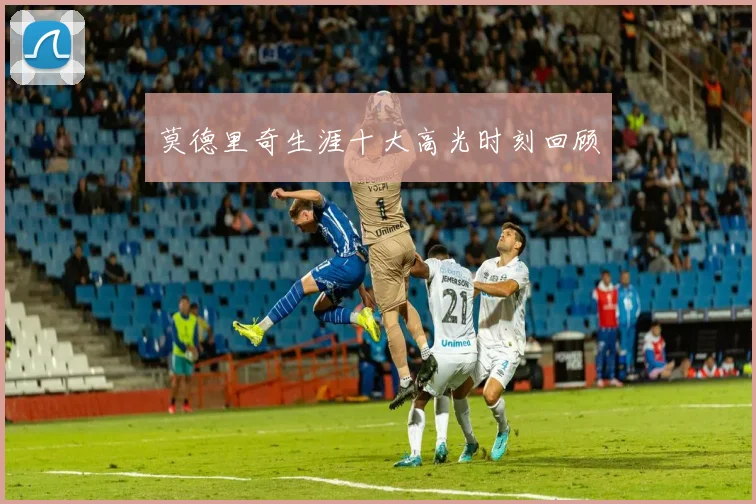 莫德里奇生涯十大高光时刻回顾