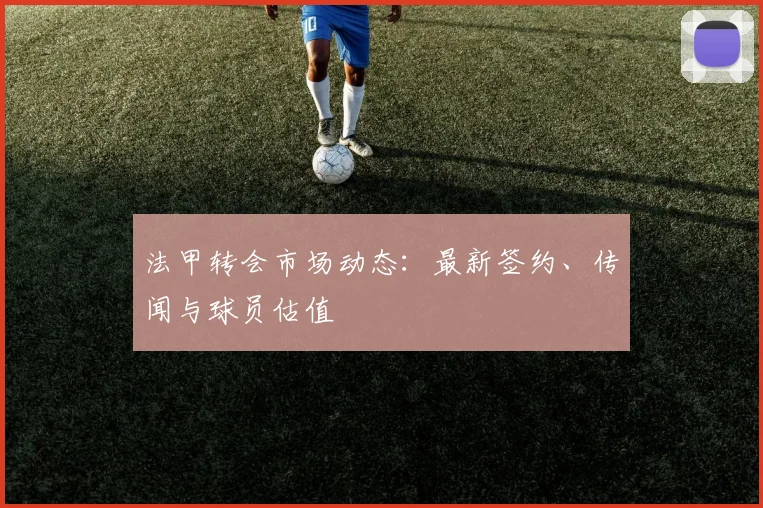 法甲转会市场动态：最新签约、传闻与球员估值