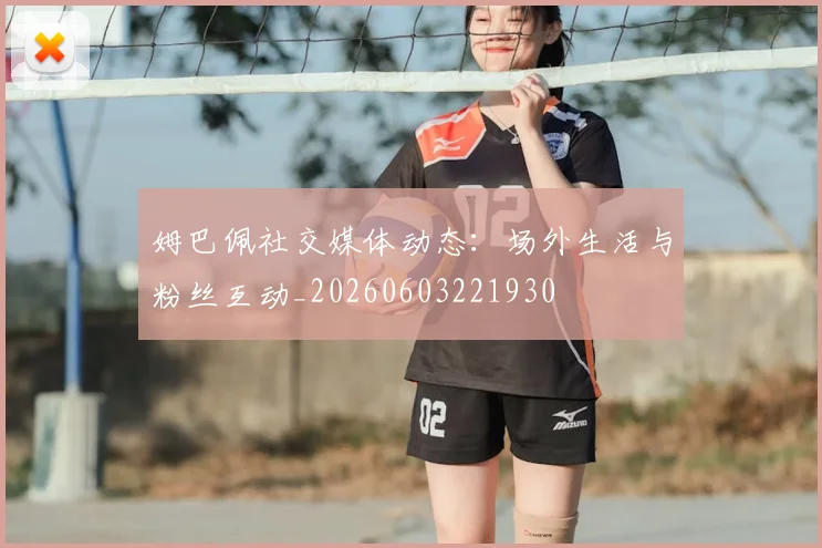 姆巴佩社交媒体动态：场外生活与粉丝互动_20260603221930