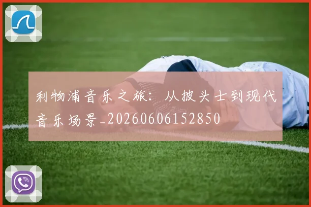 利物浦音乐之旅：从披头士到现代音乐场景_20260606152850