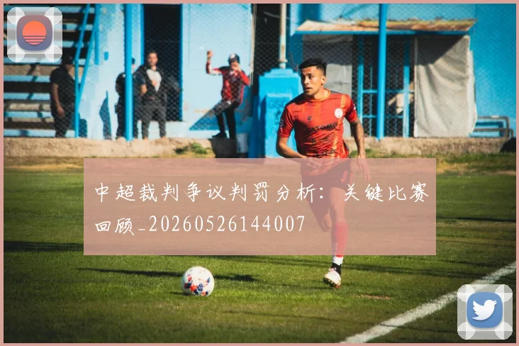 中超裁判争议判罚分析:关键比赛回顾_20260526144007