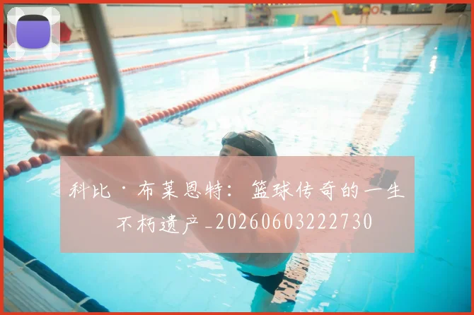 科比·布莱恩特:篮球传奇的一生与不朽遗产_20260603222730