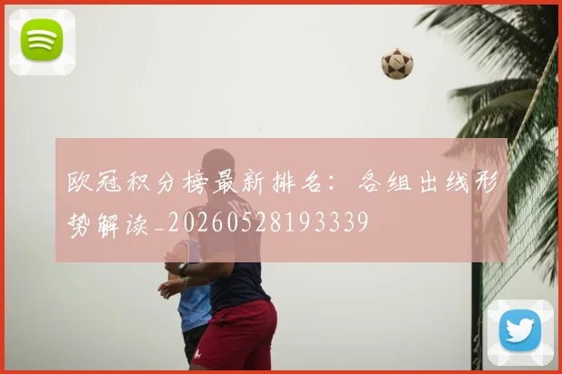 欧冠积分榜最新排名:各组出线形势解读_20260528193339