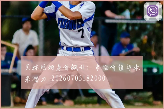 贝林厄姆身价飙升：市场价值与未来潜力_20260703182000