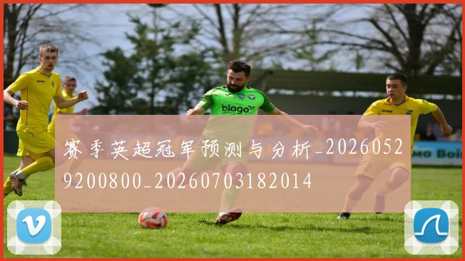 赛季英超冠军预测与分析_20260529200800_20260703182014