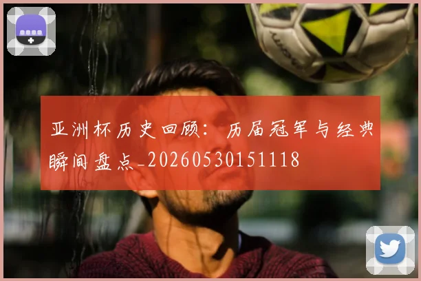 亚洲杯历史回顾：历届冠军与经典瞬间盘点_20260530151118