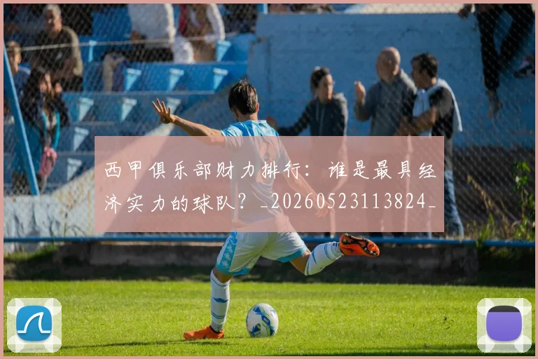 西甲俱乐部财力排行:谁是最具经济实力的球队?_20260523113824_20260703181840