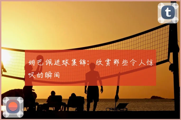 姆巴佩进球集锦：欣赏那些令人惊叹的瞬间