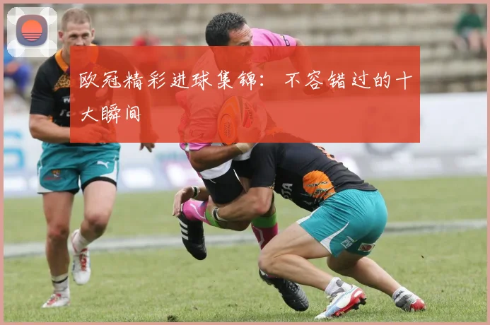 欧冠精彩进球集锦:不容错过的十大瞬间